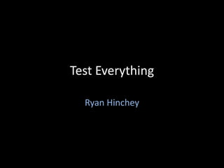 Test Everything 
Ryan Hinchey 
 