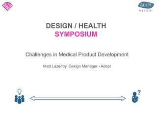 DESIGN / HEALTH
SYMPOSIUM
Challenges in Medical Product Development
Matt Lazenby, Design Manager - Adept
 