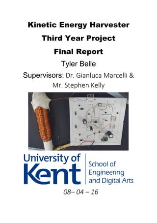 Kinetic Energy Harvester
Third Year Project
Final Report
Tyler Belle
Supervisors: Dr. Gianluca Marcelli &
Mr. Stephen Kelly
08– 04 – 16
 