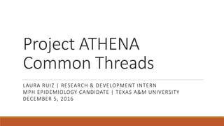 Project ATHENA
Common Threads
LAURA RUIZ | RESEARCH & DEVELOPMENT INTERN
MPH EPIDEMIOLOGY CANDIDATE | TEXAS A&M UNIVERSITY
DECEMBER 5, 2016
 