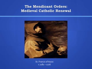 The Mendicant Orders:
Medieval Catholic Renewal
St. Francis of Assisi
c.1181 – 1226
 