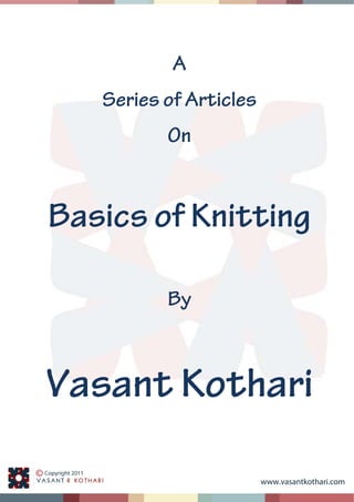  
 
 
www.vasantkothari.com
 
 
A
Series of Articles
On
Basics of Knitting
By
Vasant Kothari
 