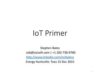 IoT Primer
Stephen Bates
seb@osisoft.com | +1 202-730-9760
http://www.linkedin.com/in/batess
Energy Huntsville: Tues 15 Dec 2015
1
 