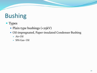 Bushing
 Types
 Plain type bushings (<25kV)
 Oil-impregnated, Paper-insulated Condenser Bushing
 Air-Oil
 SF6 Gas- Oil
20
 