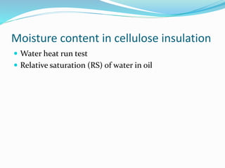 Moisture content in cellulose insulation
 Water heat run test
 Relative saturation (RS) of water in oil
 