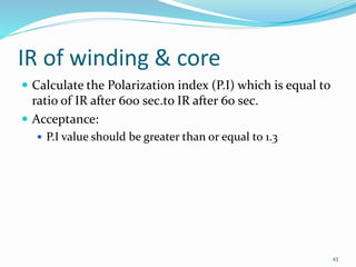 IR of winding & core
 Calculate the Polarization index (P.I) which is equal to
ratio of IR after 600 sec.to IR after 60 s...