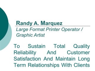 To Sustain Total Quality
Reliability And Customer
Satisfaction And Maintain Long
Term Relationships With Clients
Randy A. Marquez
Large Format Printer Operator /
Graphic Artist
 