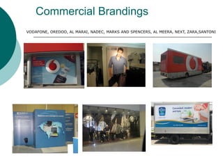 Commercial Brandings
VODAFONE, OREDOO, AL MARAI, NADEC, MARKS AND SPENCERS, AL MEERA, NEXT, ZARA,SANTONI
 