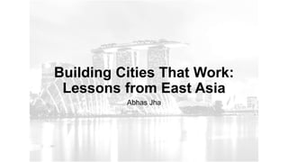 Building Cities That Work:
Lessons from East Asia
Abhas Jha
 
