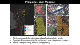 • First successful slum-typology classification at city scale
• Spatially Representative Slum Survey: nuancing urban poverty
• Better design for city wide slum upgrading
Philippines: Slum Mapping
 