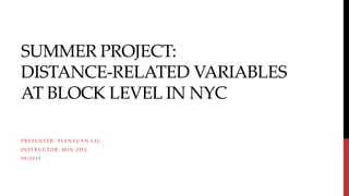 SUMMER PROJECT:
DISTANCE-RELATED VARIABLES
AT BLOCK LEVEL IN NYC
PRESENTER: TIANYUAN LIU
INSTRUCTOR: MIN ZHU
08/2015
 