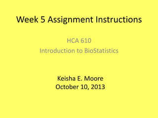 Week 5 Assignment Instructions
HCA 610
Introduction to BioStatistics
Keisha E. Moore
October 10, 2013
 