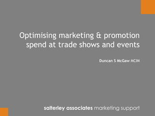 Optimising marketing & promotion
spend at trade shows and events
Duncan S McGaw MCIM
salterley associates marketing support
 