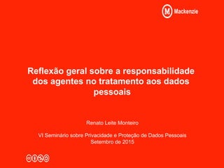 Reflexão geral sobre a responsabilidade
dos agentes no tratamento aos dados
pessoais
Renato Leite Monteiro
VI Seminário sobre Privacidade e Proteção de Dados Pessoais
Setembro de 2015
 