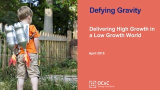April 2015
Defying Gravity
Delivering High Growth in
a Low Growth World
 