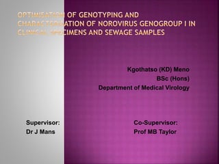 Kgothatso (KD) Meno
BSc (Hons)
Department of Medical Virology
Supervisor: Co-Supervisor:
Dr J Mans Prof MB Taylor
 