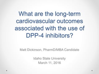 What are the long-term
cardiovascular outcomes
associated with the use of
DPP-4 inhibitors?
Matt Dickinson, PharmD/MBA Candidate
Idaho State University
March 11, 2016
 