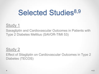 Selected Studies8,9
Study 1
Saxagliptin and Cardiovascular Outcomes in Patients with
Type 2 Diabetes Mellitus (SAVOR-TIMI 53)
Study 2
Effect of Sitagliptin on Cardiovascular Outcomes in Type 2
Diabetes (TECOS)
20
 