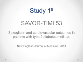Study 18
SAVOR-TIMI 53
Saxagliptin and cardiovascular outcomes in
patients with type 2 diabetes mellitus.
New England Journal of Medicine, 2013
21
 
