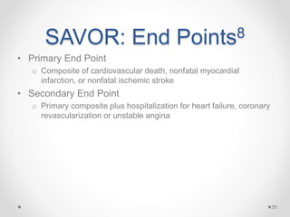 SAVOR: End Points8
• Primary End Point
o Composite of cardiovascular death, nonfatal myocardial
infarction, or nonfatal ischemic stroke
• Secondary End Point
o Primary composite plus hospitalization for heart failure, coronary
revascularization or unstable angina
31
 