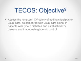 TECOS: Objective9
• Assess the long-term CV safety of adding sitagliptin to
usual care, as compared with usual care alone, in
patients with type 2 diabetes and established CV
disease and inadequate glycemic control
48
 