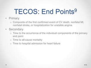 TECOS: End Points9
• Primary
o Composite of the first confirmed event of CV death, nonfatal MI,
nonfatal stroke, or hospitalization for unstable angina.
• Secondary
o Time to the occurrence of the individual components of the primary
end point
o Time to all-cause mortality
o Time to hospital admission for heart failure
56
 