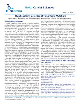 BAOJ Cancer Sciences
High Sensitivity Detection of Tumor Gene Mutations
*Powell Michael J, Madhuri Ganta, Elena Peletskaya, Larry Pastor, Melanie Raymundo, George Wu, Jenny Wang and Aiguo Zhang.
Gene Mutations and Cancer
It is widely accepted that cancer develops as a results of mutations
in cell growth pathway related genes particularly those mutations
that occur in growth factor receptor pathways such as the cell sur-
face Epidermal Growth Factor Receptor (EGFR) and Fibroblast
Growth Factor Receptor (FGFR) pathways and in tumor suppres-
sor genes such as p53, APC and PTEN. Detection of these muta-
tions is critical not only for early detection of cancerous cells but
also for decisions on what therapy should be applied to treat the
patient. For example, mutations in the intracellular downstream
signaling proteins rat sarcoma viral oncogenes KRAS, NRAS and
HRAS can produce resistance to a particular therapeutic agent.
In this context of ‘Precision Medicine’ tumor gene mutations
have classically been measured in the DNA isolated from forma-
lin-fixed paraffin embedded (FFPE) tumor biopsy tissue. How-
ever, surgical tumor biopsies are not only invasive and risky, but
are extremely difficult for inaccessible and fragile organs such as
the lungs. A recent study confirmed that this standard prognos-
tic procedure is woefully inadequate [1]. A localized tumor biopsy
could miss mutations in a distal region of the tumor that might
radically change a person’s chances for survival. And although
biopsies can provide data about specific mutations that might
make a tumor vulnerable to targeted therapies, that information
is static and bound to become inaccurate as the cancer evolves.
Minimally invasive procedures such as taking blood is simple in
comparison, urine sampling is even simpler. Several groups have
reported that the mutational landscape of a patient’s tumor can
be measured simply by monitoring the mutational status of the
circulating cell-free tumor DNA (ctDNA) in the patient’s blood.
However, this requires a highly sensitive technique and to date
most large oncology research centers have resorted to BEAMing
PCR2 to achieve this. This is partly because tumor DNA is much
harder to detect in the circulation due to the large excess of wild-
type DNA. There is typically less of it in the blood. In people with
very advanced cancers, tumors might be the source of most of the
circulating DNA in the blood, but more commonly, ctDNA makes
up barely 1% of the total and possibly as little as 0.01%. Several
groups in recent years have reported using ctDNA to study pa-
tients who were being treated with EGFR inhibitors. Looking for
example for known KRAS mutations that confer resistance; or for
mutations that prevent drugs from binding to their target [3-5].
The classical “gold standard” for tumor mutational analysis; DNA
sequencing is not entirely satisfactory for detecting low frequency
mutations in ctDNA. In fact it is one of the least sensitive meth-
ods for characterizing mutation. For DNA sequencing, a mutation
must be present in 10-20% of the sample to be readily detected.
Below this threshold, tumorigenic mutations go undetected.
Such is the case with colon tumors, most if not all of which are poly-
clonal and heterogeneous. In one study of colon tumors, investiga-
tors affiliated with the FDA concluded that tumorigenic mutations
may be undetectable using standard DNA sequencing methods [6].
To improve sensitivity, several alternative approaches have been
developed. These include developments in real-time PCR-based
detection methods, such as allele-specific PCR (ASPCR) and hy-
drolysis-based probes [7]. Although these techniques show better
sensitivity, lowering the detection threshold to at least 5%, they still
fall short of a crucial goal-detecting a mutation that is present in
less than 1% of tissue samples. All these techniques are inadequate
because they cannot eliminate the large excess of wild-type genom-
ic DNA present in the samples which leads to a high background
signal. Droplet digital PCR (ddPCR) [8] has been developed in an
effort to improve the sensitivity of PCR so that it can reach below
a detection limit of 0.1% mutated DNA. The technology makes
millions of droplets to separate the mutant DNA from wild-type
genomic DNA. However, some droplets generated can contain
both wild-type and mutated DNA. The presence of such drop-
lets poses a problem when one is working with clinical samples.
Wild-type DNA continues to form a large background, so sensitiv-
ity does not quite reach below 0.1% sensitivity on a routine basis
and is not without some issues. Some of the key performance fea-
tures of the various methods are summarized in (Table 1) [7 to 17]
A New Molecular Paradigm: QClamp Xeno-Nucleic
Acid Clamped PCR
To reduce the wild-type background and improve sensitivity, a mo-
lecular clamp has been designed to hybridize selectively to wild-
type template DNA and block its amplification. This molecular
clamp consists of a synthetic, sequence-specific Xeno-nucleic acid
(XNA) probe. It is called QClamp™. In the presence of a mutation
such as a single nucleotide polymorphism (SNP) gene deletion,
BAOJ Cancer 001
*Corresponding author: Michael Powell J, DiaCarta, Inc. 3535 Break-
water Avenue, Hayward, California, USA 94545. Tel: 510-314-8859;
Email: mpowell@diacarta.com
Sub Date: Feb 04, 2015
Acc Date: Feb 13, 2015
Pub Date: Feb 16, 2015
Citation: Michael Powell J, Madhuri Ganta, Elena Peletskaya, Larry
Pastor, Melanie Raymundo, et al. (2015) High Sensitivity Detection of
Tumor Gene Mutations. BAOJ Cancer 001.
Copyright: © 2015 Michael Powell J, et al. This is an open-access article
distributed under the terms of the Creative Commons Attribution Li-
cense, which permits unrestricted use, distribution, and reproduction
in any medium, provided the original author and source are credited.
Citation: Michael Powell J, Madhuri Ganta, Elena Peletskaya, Larry Pastor, Melanie Raymundo, et al. (2015) High Sensitivity Detection of
Tumor Gene Mutations. BAOJ Cancer 001.
1
 