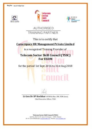 This is to certify that
Careerspace HR Management Private Limited
is a recognized Training Provider of
Telecom Sector Skill Council (TSSC)
For ESDM
for the period 1st Sept 2016 to 31st Aug 2018
tssc0142tp16et
AUTHORISED
TRAINING PARTNER
 