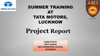 SUBMITTED BY
ARPIT KUMAR
ABES ENGINEERING COLLEGE,
GHAZIABAD
SUMMER TRAINING
AT
TATA MOTORS,
LUCKNOW
Project Report
 