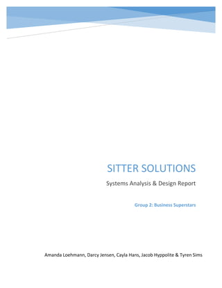 SITTER SOLUTIONS
Systems Analysis & Design Report
Amanda Loehmann, Darcy Jensen, Cayla Hans, Jacob Hyppolite & Tyren Sims
Group 2: Business Superstars
 