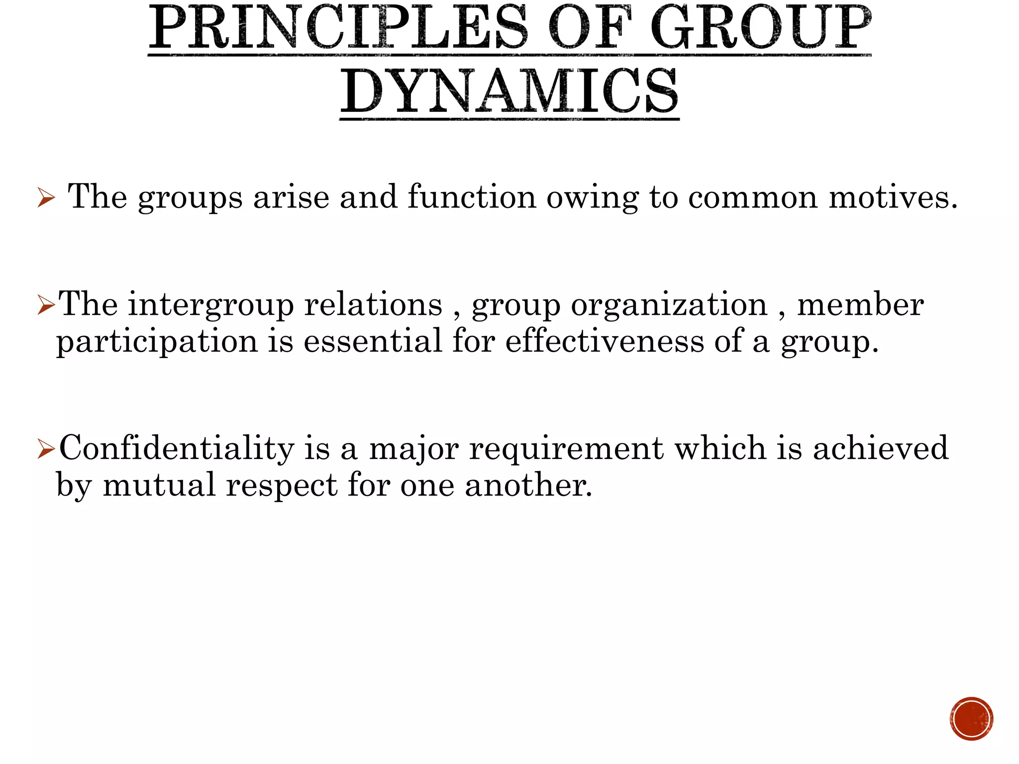  The groups arise and function owing to common motives.
The intergroup relations , group organization , member
participation is essential for effectiveness of a group.
Confidentiality is a major requirement which is achieved
by mutual respect for one another.
 