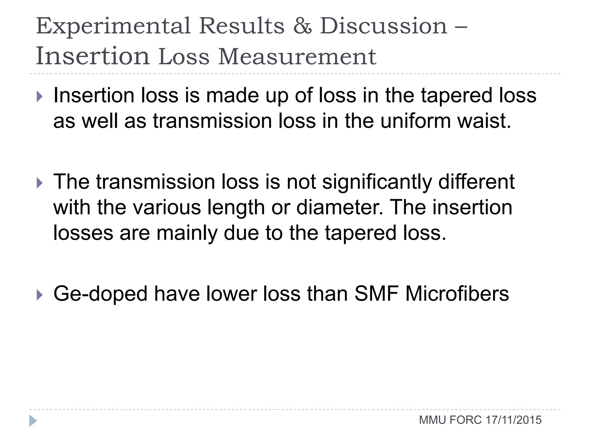 Experimental Results & Discussion –
Insertion Loss Measurement
MMU FORC 17/11/2015
 Insertion loss is made up of loss in the tapered loss
as well as transmission loss in the uniform waist.
 The transmission loss is not significantly different
with the various length or diameter. The insertion
losses are mainly due to the tapered loss.
 Ge-doped have lower loss than SMF Microfibers
 