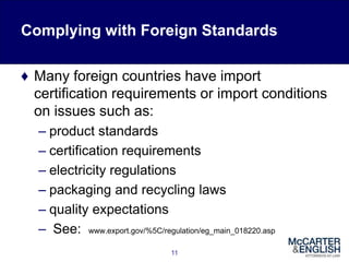 Complying with Foreign Standards
♦ Many foreign countries have import
certification requirements or import conditions
on issues such as:
– product standards
– certification requirements
– electricity regulations
– packaging and recycling laws
– quality expectations
– See: www.export.gov/%5C/regulation/eg_main_018220.asp
11
 