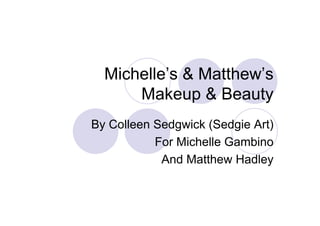 Michelle’s & Matthew’s
Makeup & Beauty
By Colleen Sedgwick (Sedgie Art)
For Michelle Gambino
And Matthew Hadley
 