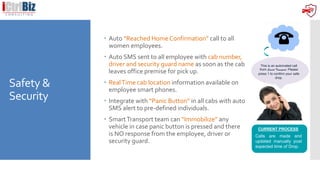Safety &
Security
 Auto “Reached Home Confirmation” call to all
women employees.
 Auto SMS sent to all employee with cab...