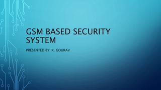 GSM BASED SECURITY
SYSTEM
PRESENTED BY: K. GOURAV
 