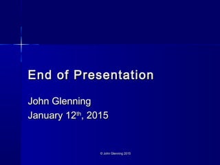 © John Glenning 2015© John Glenning 2015
End of PresentationEnd of Presentation
John GlenningJohn Glenning
January 12January 12thth
, 2015, 2015
 