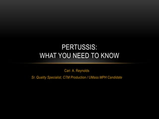 Cari A. Reynolds
Sr. Quality Specialist, CTM Production / UMass MPH Candidate
PERTUSSIS:
WHAT YOU NEED TO KNOW
 