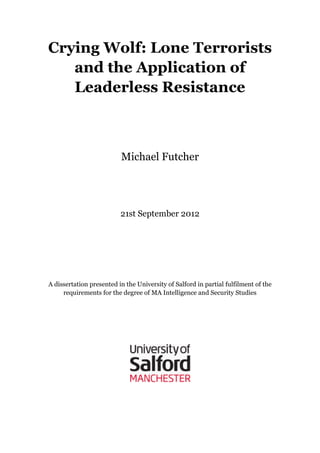 Crying Wolf: Lone Terrorists
and the Application of
Leaderless Resistance
Michael Futcher
21st September 2012
A dissertation presented in the University of Salford in partial fulfilment of the
requirements for the degree of MA Intelligence and Security Studies
 