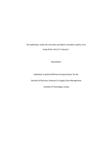 “An exploratory study into consumer perception of product quality: Case
study of the Irish D.I.Y industry.”
David Nolan
Submitted in partial fulfilment of requirements for the
Bachelor of Business (Honours) in Supply Chain Management
Institute of Technology, Carlow
 