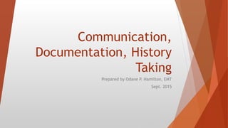 Communication,
Documentation, History
Taking
Prepared by Odane P. Hamilton, EMT
Sept. 2015
 