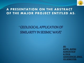 A PRESENTATION ON THE ABSTRACT
OF THE MAJOR PROJECT ENTITLED AS:
BY:
KAPIL RATRA
R280307018
B.TECH.
GEOSCIENCES ENGG.
VII SEMESTER.
 