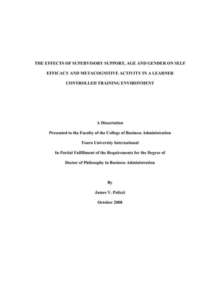 THE EFFECTS OF SUPERVISORY SUPPORT, AGE AND GENDER ON SELF
EFFICACY AND METACOGNITIVE ACTIVITY IN A LEARNER
CONTROLLED TRAINING ENVIRONMENT
A Dissertation
Presented to the Faculty of the College of Business Administration
Touro University International
In Partial Fulfillment of the Requirements for the Degree of
Doctor of Philosophy in Business Administration
By
James V. Polizzi
October 2008
 