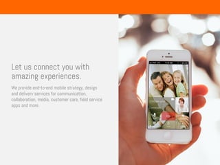 Let us connect you with
amazing experiences.
We provide end-to-end mobile strategy, design
and delivery services for communication,
collaboration, media, customer care, field service
apps and more.
 