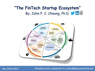 “The FinTech Startup Ecosystem”
By: John F. C. Cheong, Ph.D.
Feedback and comments to: johnc@spacemachine.net.Rev.2016.0413
 