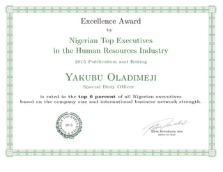 qmmmmmmmmmmmmmmmmmmmmmmmpllllllllllllllll
Excellence Award
by
Nigerian Top Executives
in the Human Resources Industry
2015 Publication and Rating
Yakubu Oladimeji
Special Duty Officer
is rated in the top 6 percent of all Nigerian executives
based on the company size and international business network strength.
Elvis Krivokuca, MBA
P EXOT
EC
N
U
AI
T
R
IV
E
E
G
I SN
2015
Editor-in-chief
nnnnnnnnnnnnnnnnrooooooooooooooooooooooos
 