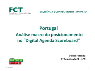 Daniel Ferreira
7ª Reunião da CT - APD
EXCELÊNCIA | CONHECIMENTO | IMPACTO
Portugal
Análise macro do posicionamento
no “Digital Agenda Scoreboard”
03-07-2014 1
 