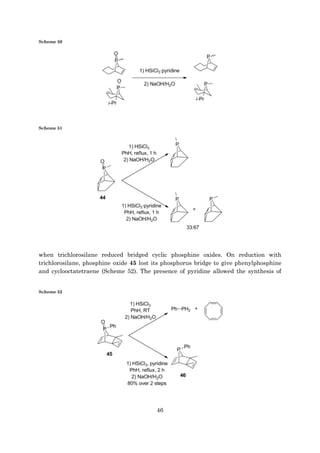 46
Scheme 50
Scheme 51
when trichlorosilane reduced bridged cyclic phosphine oxides. On reduction with
trichlorosilane, phosphine oxide 45 lost its phosphorus bridge to give phenylphosphine
and cyclooctatetraene (Scheme 52). The presence of pyridine allowed the synthesis of
Scheme 52
 
