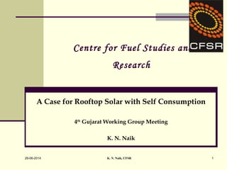 1
Centre for Fuel Studies and
Research
A Case for Rooftop Solar with Self Consumption
4th
Gujarat Working Group Meeting
K. N. Naik
K. N. Naik, CFSR26-06-2014
 