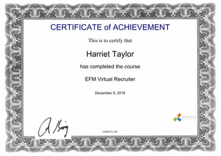 CERTIFICATE of ACHIEVEMENT
This is to certify that
Harriet Taylor
has completed the course
EFM Virtual Recruiter
December 9, 2016
5rBDtULCHF
Powered by TCPDF (www.tcpdf.org)
 